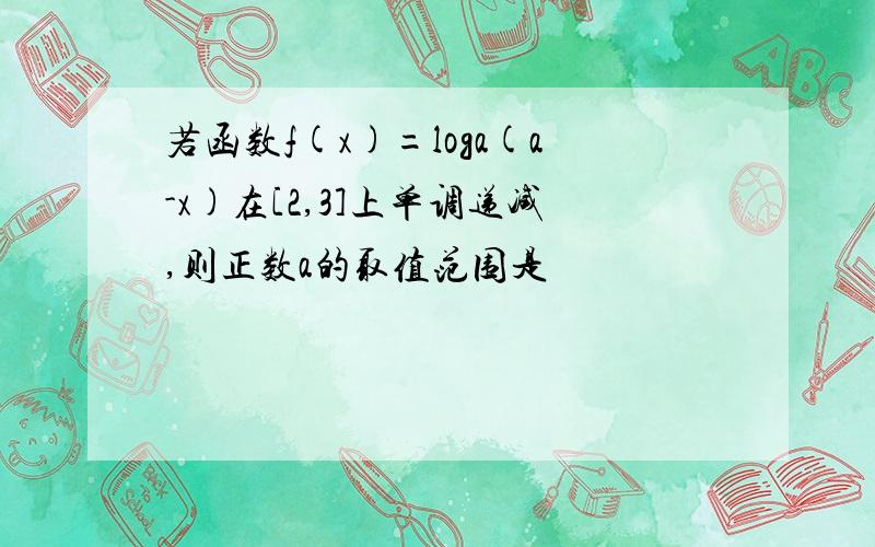 若函数f(x)=loga(a-x)在[2,3]上单调递减,则正数a的取值范围是