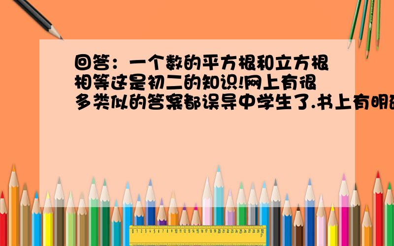 回答：一个数的平方根和立方根相等这是初二的知识!网上有很多类似的答案都误导中学生了.书上有明确定义,1的平方根有两个,分别是1和-1,因为他们的平方都为1,而算术平方根仅仅指一个正