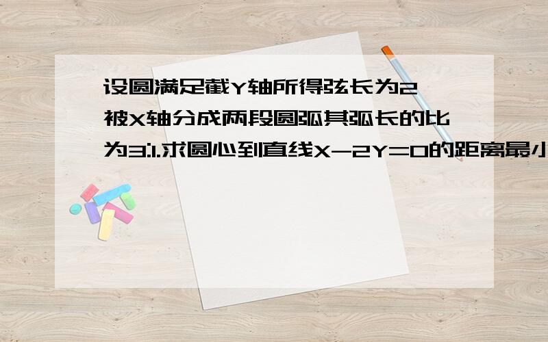 设圆满足截Y轴所得弦长为2,被X轴分成两段圆弧其弧长的比为3:1.求圆心到直线X-2Y=0的距离最小的圆的方程具体过程能说明白点吗?