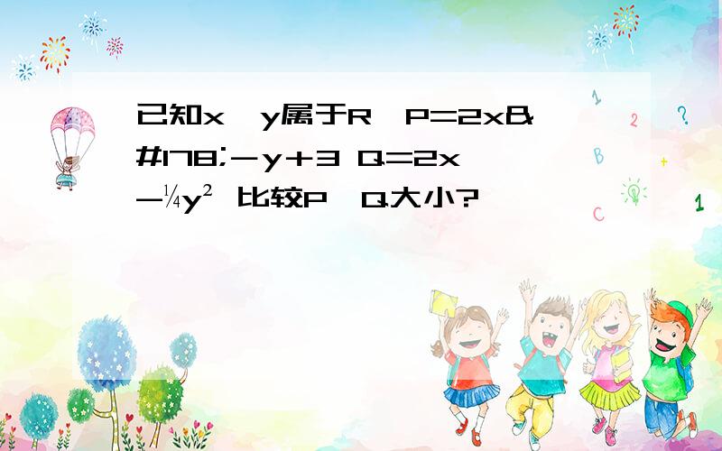 已知x,y属于R,P=2x²－y＋3 Q=2x-¼y² 比较P,Q大小?