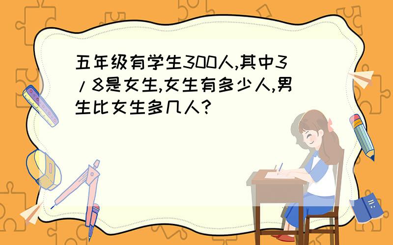 五年级有学生300人,其中3/8是女生,女生有多少人,男生比女生多几人?