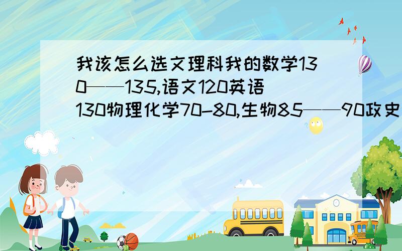 我该怎么选文理科我的数学130——135,语文120英语130物理化学70-80,生物85——90政史地都在80--90拜托�