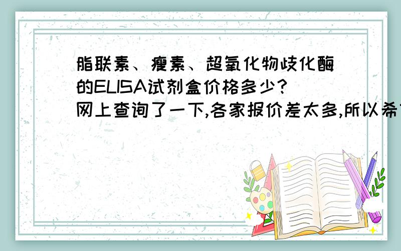 脂联素、瘦素、超氧化物歧化酶的ELISA试剂盒价格多少?网上查询了一下,各家报价差太多,所以希望知道到底价格会在什么范围,国产、进口价格分别怎样,我有买过一家公司的试剂盒,上面没有