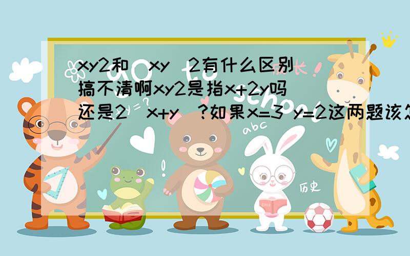 xy2和(xy)2有什么区别搞不清啊xy2是指x+2y吗还是2（x+y）?如果x=3 y=2这两题该怎么算呢?