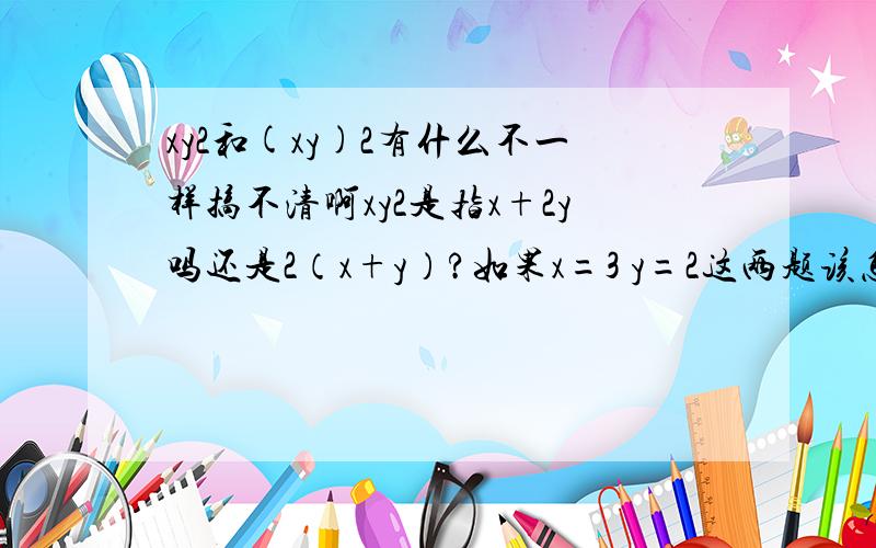 xy2和(xy)2有什么不一样搞不清啊xy2是指x+2y吗还是2（x+y）?如果x=3 y=2这两题该怎么算呢?