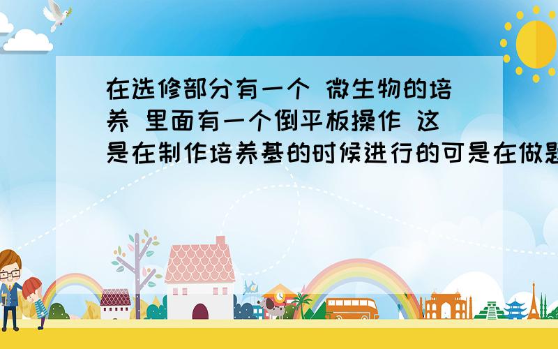 在选修部分有一个 微生物的培养 里面有一个倒平板操作 这是在制作培养基的时候进行的可是在做题的时候很多情况下会遇到 在进行培养的过程中也有到平板操作 这是怎么一回事 两者之间