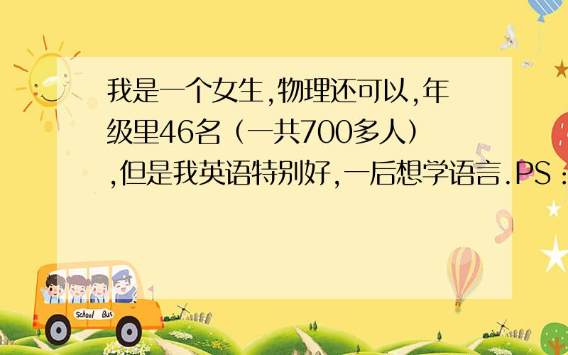 我是一个女生,物理还可以,年级里46名（一共700多人）,但是我英语特别好,一后想学语言.PS：我是江苏的,将要读高二.好心的同学帮帮忙.我想了一天了