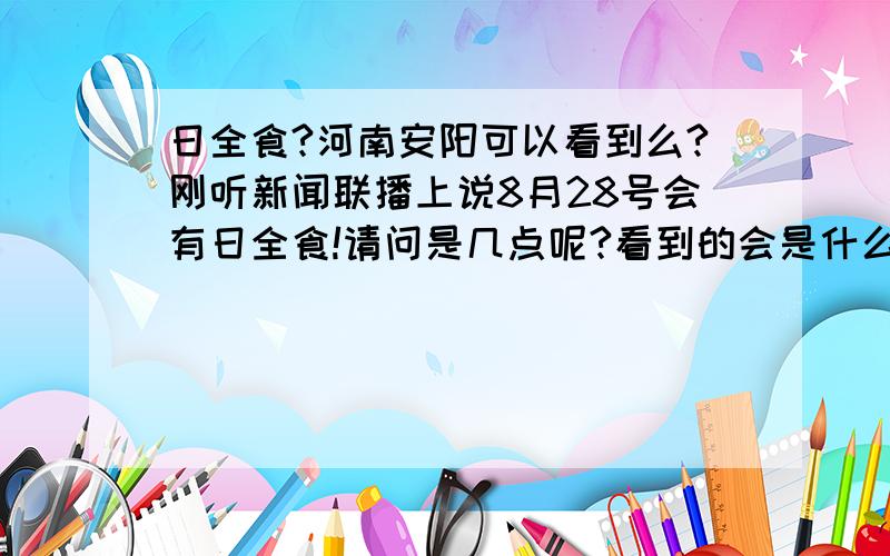 日全食?河南安阳可以看到么?刚听新闻联播上说8月28号会有日全食!请问是几点呢?看到的会是什么效果呢?给个大约的时间吧我不太懂那个的,能帮忙介绍下么?