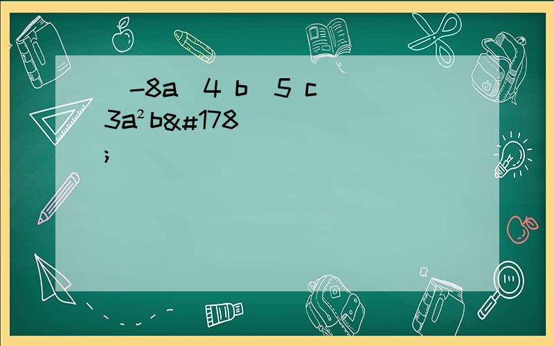 (-8a^4 b^5 c)(3a²b²)