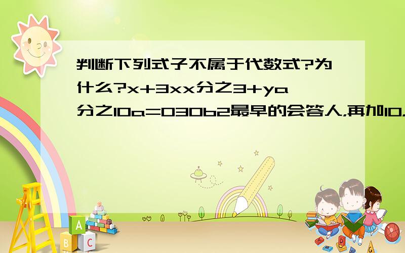 判断下列式子不属于代数式?为什么?x+3xx分之3+ya分之10a=030b2最早的会答人，再加10，一定要回的清楚，理由写的清楚点，