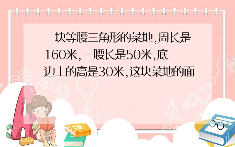 一块等腰三角形的菜地,周长是160米,一腰长是50米,底边上的高是30米,这块菜地的面