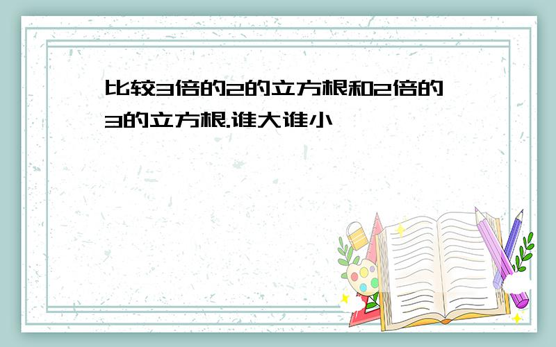 比较3倍的2的立方根和2倍的3的立方根.谁大谁小