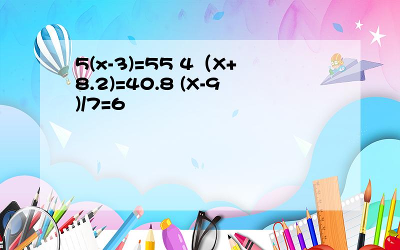 5(x-3)=55 4（X+8.2)=40.8 (X-9)/7=6