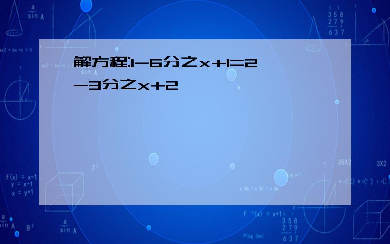 解方程:1-6分之x+1=2-3分之x+2