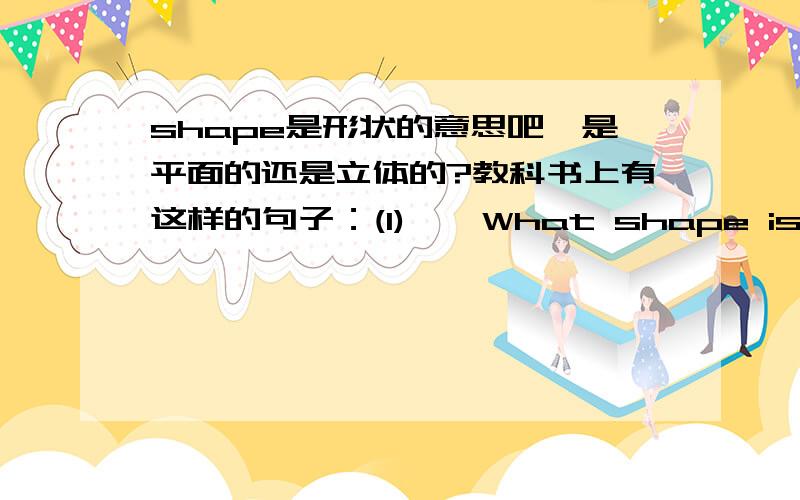 shape是形状的意思吧,是平面的还是立体的?教科书上有这样的句子：(1)——What shape is the sun?——The sun is a circle.(2)——What shape is the ball?——The ball is a circle.可以说“球是一个圆形”吗?很晕呀