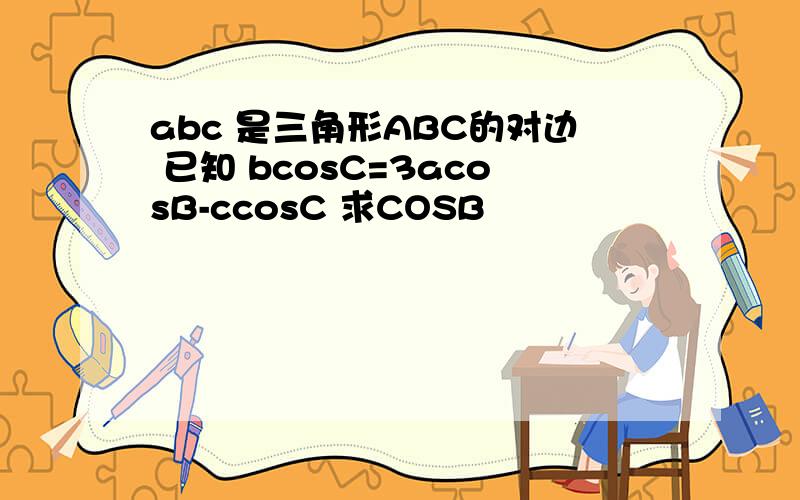 abc 是三角形ABC的对边 已知 bcosC=3acosB-ccosC 求COSB