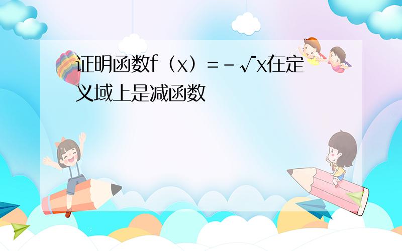 证明函数f（x）=-√x在定义域上是减函数