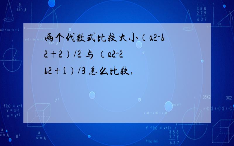 两个代数式比较大小（a2-b2+2）/2 与 （a2-2b2+1）/3 怎么比较,