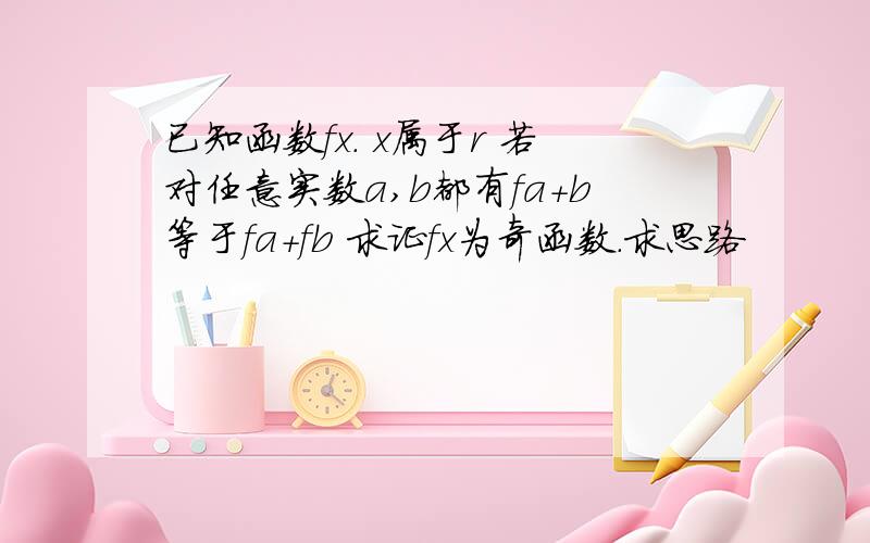 已知函数fx. x属于r 若对任意实数a,b都有fa+b等于fa+fb 求证fx为奇函数.求思路