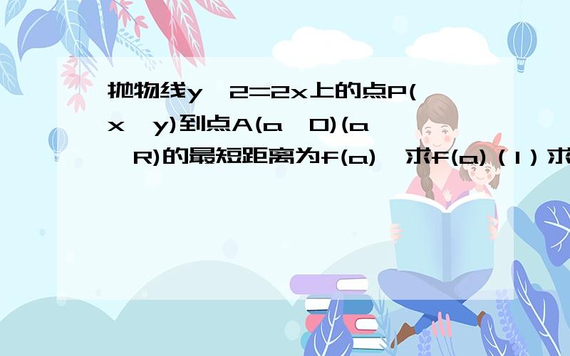 抛物线y^2=2x上的点P(x,y)到点A(a,0)(a∈R)的最短距离为f(a),求f(a)（1）求f（a）（2）当1/3≤a≤5时,求f（a）的最大值和最小值