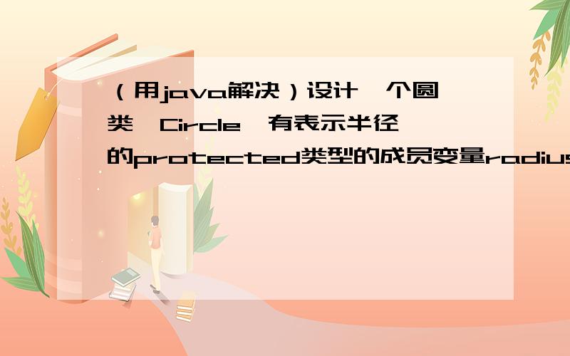 （用java解决）设计一个圆类,Circle,有表示半径的protected类型的成员变量radius,获取和设置radius值的public方法、计算圆面积的public方法.设计一个表示圆柱体的类Cyliinder,它继承自类Circle,还包含表