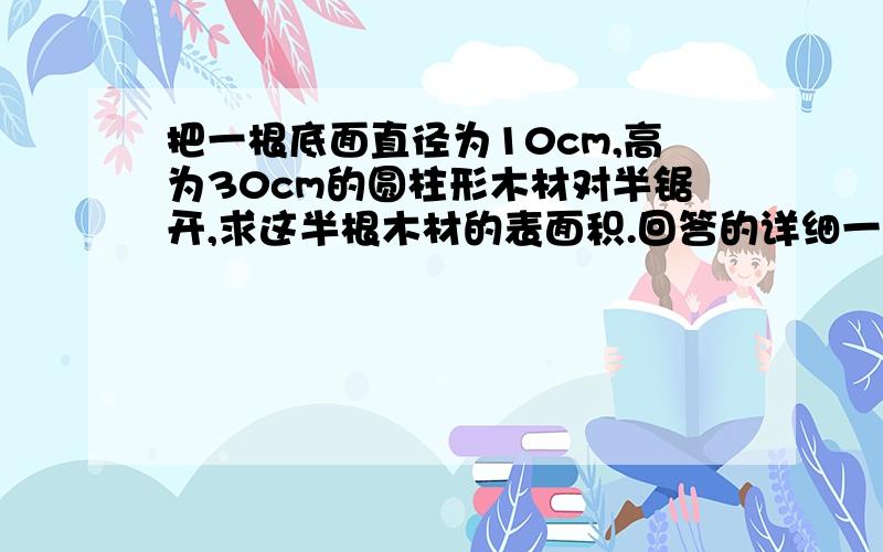 把一根底面直径为10cm,高为30cm的圆柱形木材对半锯开,求这半根木材的表面积.回答的详细一点