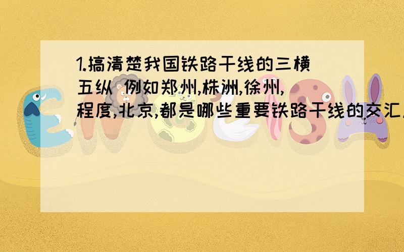 1.搞清楚我国铁路干线的三横五纵 例如郑州,株洲,徐州,程度,北京,都是哪些重要铁路干线的交汇点,刚修的与宁波有关的铁路你知道吗?2.如果旅游如何选择路线（不能坐飞机） 例如,你要去参