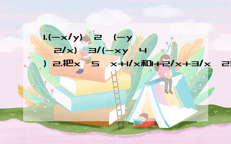 1.(-x/y)^2*(-y^2/x)^3/(-xy^4) 2.把x^5,x+1/x和1+2/x+3/x^2乘起来得到一个式子,它的最高次项的次数是?