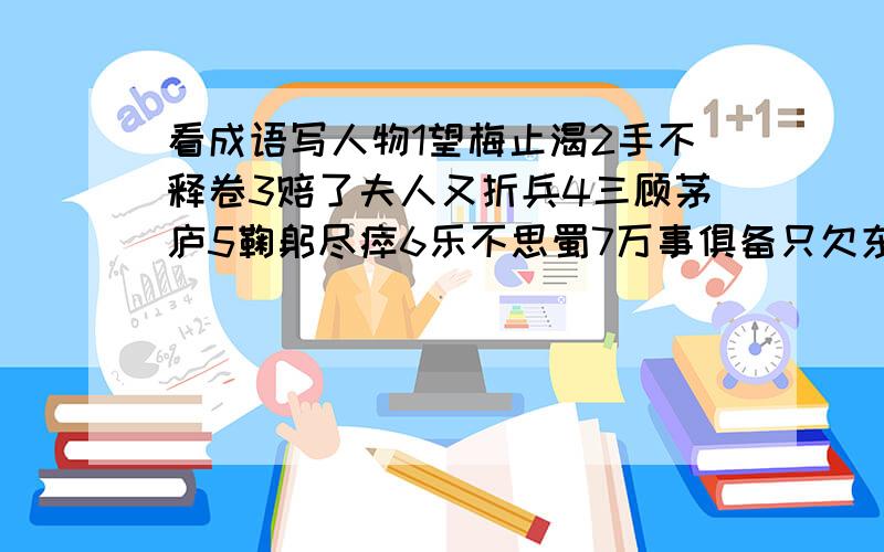 看成语写人物1望梅止渴2手不释卷3赔了夫人又折兵4三顾茅庐5鞠躬尽瘁6乐不思蜀7万事俱备只欠东风8身在曹营心在汉