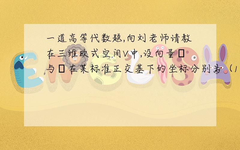 一道高等代数题,向刘老师请教在三维欧式空间V中,设向量α与β在某标准正交基下的坐标分别为（1,2,3）’与（3,2,1）’,则内积（α,β）