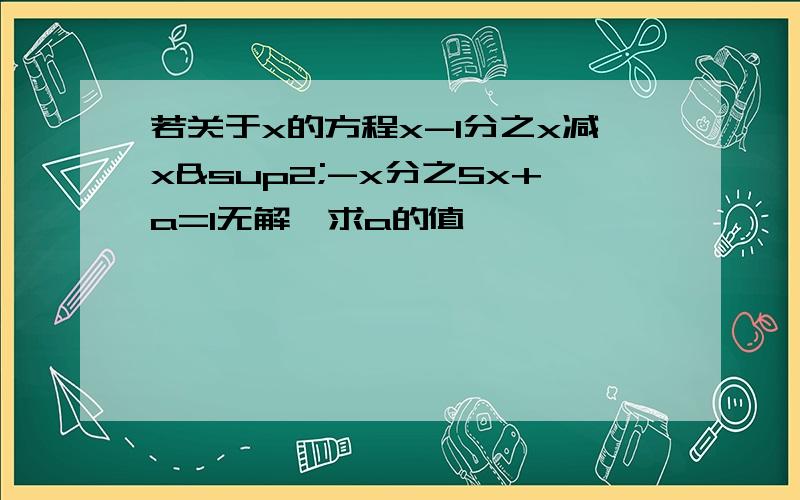 若关于x的方程x-1分之x减x²-x分之5x+a=1无解,求a的值