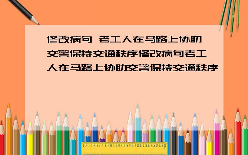 修改病句 老工人在马路上协助交警保持交通秩序修改病句老工人在马路上协助交警保持交通秩序