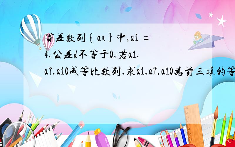 等差数列{an}中,a1 =4,公差d不等于0,若a1,a7,a10成等比数列,求a1,a7,a10为前三项的等比数列的前n项和