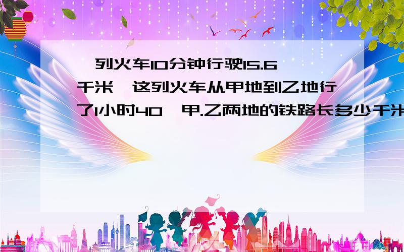 一列火车10分钟行驶15.6千米,这列火车从甲地到乙地行了1小时40,甲.乙两地的铁路长多少千米?..