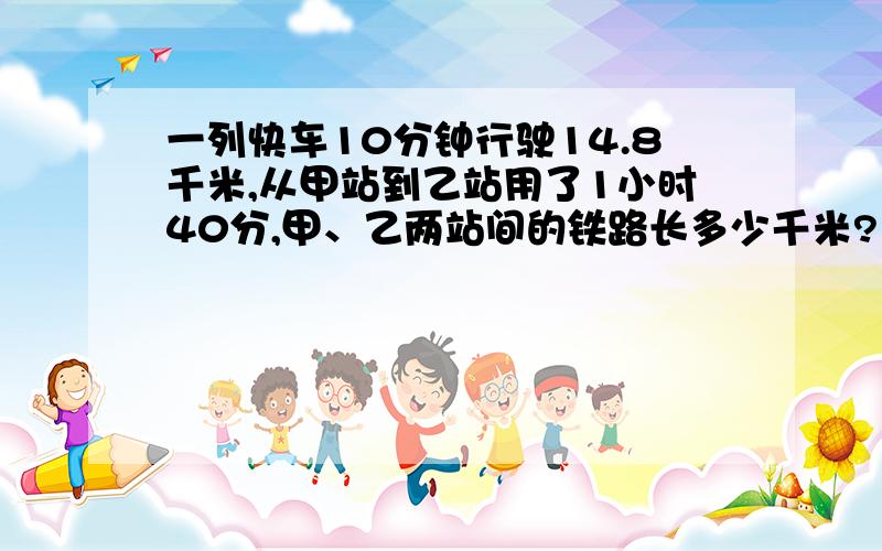 一列快车10分钟行驶14.8千米,从甲站到乙站用了1小时40分,甲、乙两站间的铁路长多少千米?