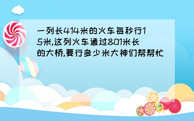 一列长414米的火车每秒行15米,这列火车通过801米长的大桥,要行多少米大神们帮帮忙