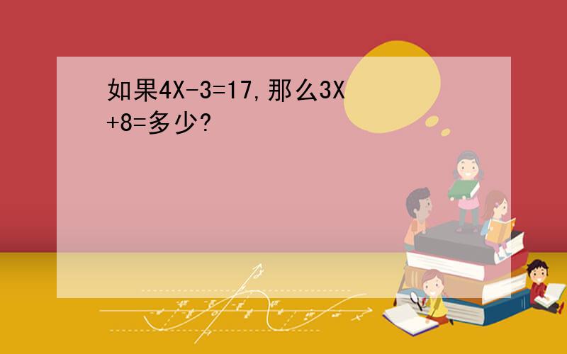 如果4X-3=17,那么3X+8=多少?