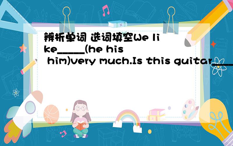 辨析单词 选词填空We like_____(he his him)very much.Is this guitar____(you youe yours yourself)?I made it ____(myself myselves).____(It It's Its)very cold today.