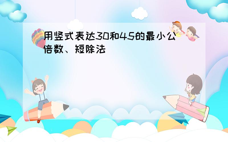 用竖式表达30和45的最小公倍数、短除法