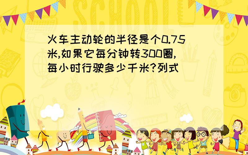 火车主动轮的半径是个0.75米,如果它每分钟转300圈,每小时行驶多少千米?列式