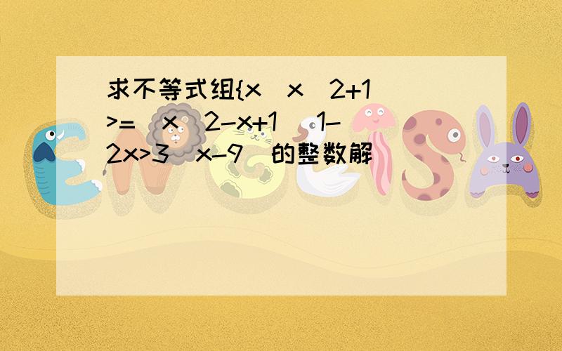 求不等式组{x(x^2+1）>=（x^2-x+1） 1-2x>3(x-9)的整数解