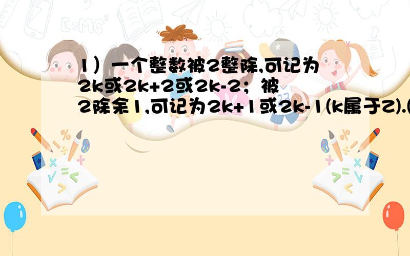 1）一个整数被2整除,可记为2k或2k+2或2k-2；被2除余1,可记为2k+1或2k-1(k属于Z).(2)一个整数被3整除,可记为3k;被3除余1,可记为3k+1或3k-2;被3除余2,可记为3k+2或3k-1（k属于Z）.怎么理解啊,看不懂啊,求