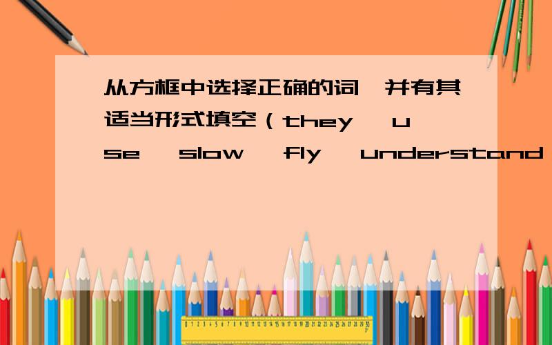 从方框中选择正确的词,并有其适当形式填空（they ,use ,slow ,fly ,understand ,different）1.There are many（）between British English and American English 2.The Greens enjoyed （）during their summer vacation .3.Jim （）to Disn