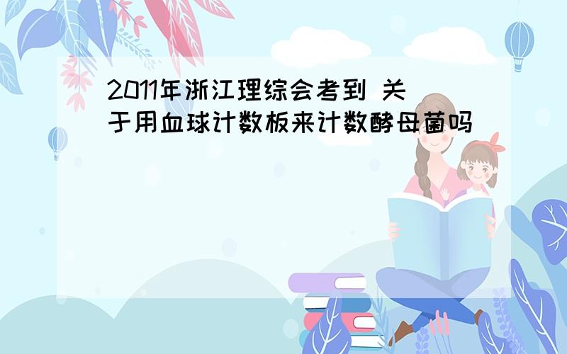 2011年浙江理综会考到 关于用血球计数板来计数酵母菌吗