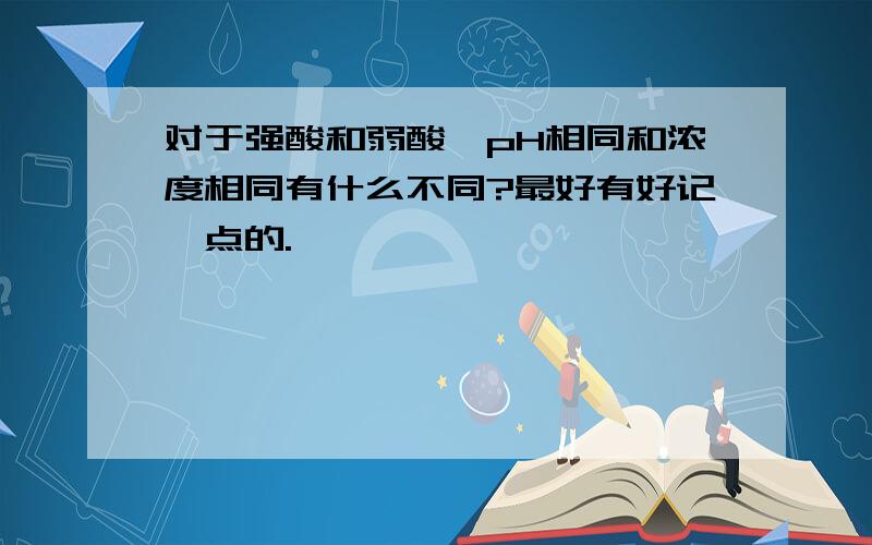 对于强酸和弱酸,pH相同和浓度相同有什么不同?最好有好记一点的.