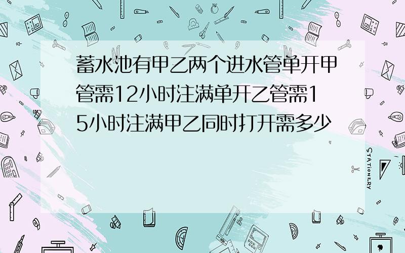 蓄水池有甲乙两个进水管单开甲管需12小时注满单开乙管需15小时注满甲乙同时打开需多少