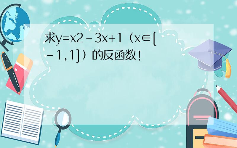 求y=x2-3x+1（x∈[-1,1]）的反函数!