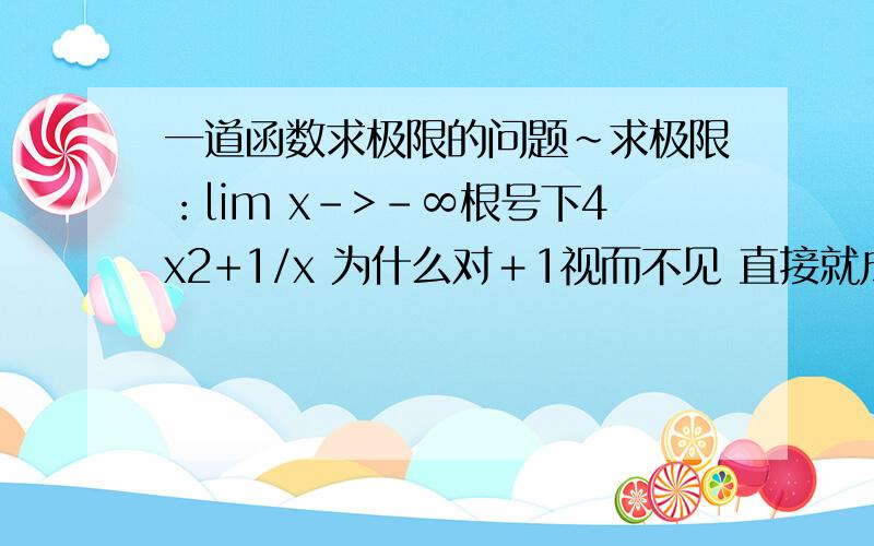 一道函数求极限的问题~求极限：lim x->-∞根号下4x2+1/x 为什么对＋1视而不见 直接就成了 |2x|/x 了呢?