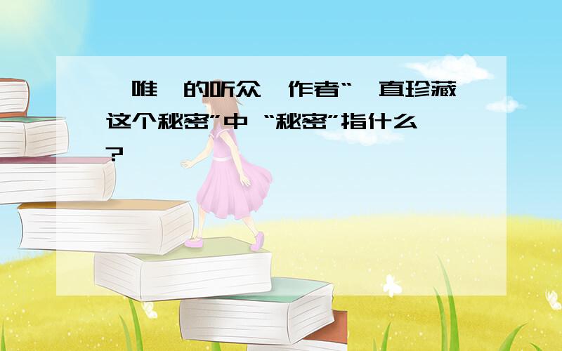 《唯一的听众》作者“一直珍藏这个秘密”中 “秘密”指什么?