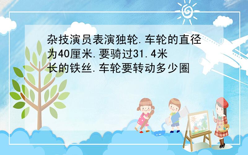 杂技演员表演独轮.车轮的直径为40厘米.要骑过31.4米长的铁丝.车轮要转动多少圈